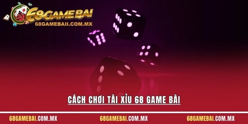 Cách Chơi Tài Xỉu 68 Game Bài – 3 Quy Tắc Cơ Bản Bạn Cần Nhớ