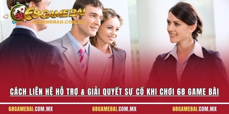 Cách Liên Hệ Hỗ Trợ & Giải Quyết Sự Cố Khi Chơi 68 Game Bài