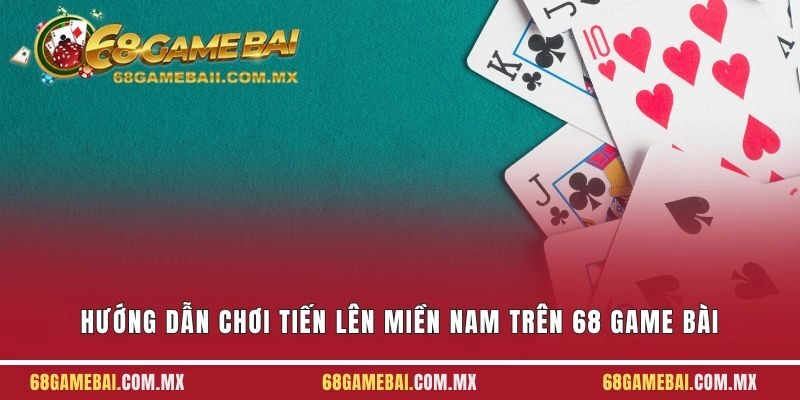 Hướng Dẫn Chơi Tiến Lên Miền Nam Trên 68 Game Bài Cho Người Mới