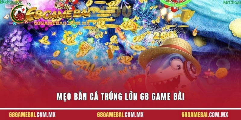 Mẹo Bắn Cá Trúng Lớn 68 Game Bài Hay Cho Người Chơi