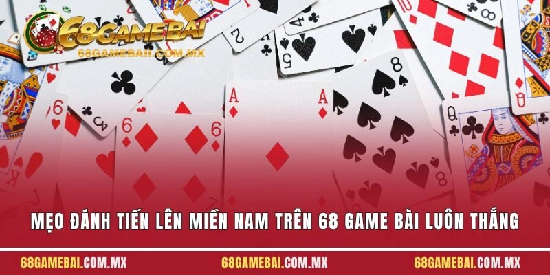 Mẹo Đánh Tiến Lên Miền Nam Trên 68 Game Bài Luôn Thắng